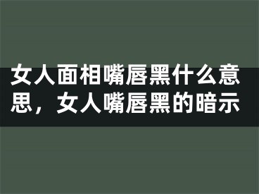 女人面相嘴唇黑什么意思,女人嘴唇黑的暗示