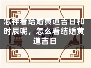 怎样看结婚黄道吉日和时辰呢，怎么看结婚黄道吉日