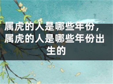 属虎的人是哪些年份，属虎的人是哪些年份出生的