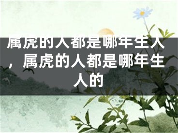 属虎的人都是哪年生人，属虎的人都是哪年生人的