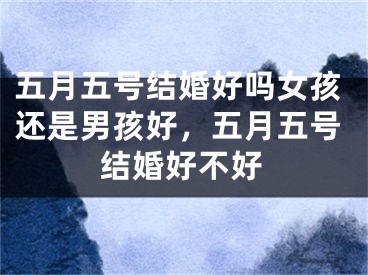 五月五号结婚好吗女孩还是男孩好，五月五号结婚好不好