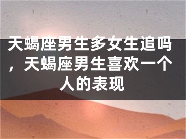 天蝎座男生多女生追吗，天蝎座男生喜欢一个人的表现
