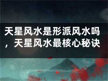 天星风水是形派风水吗，天星风水最核心秘诀