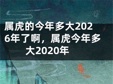 属虎的今年多大2026年了啊,属虎今年多大2020年