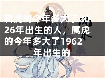 属虎的今年多大了2026年出生的人，属虎的今年多大了1962年出生的