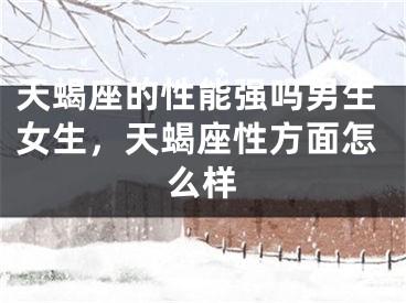 天蝎座的性能强吗男生女生，天蝎座性方面怎么样