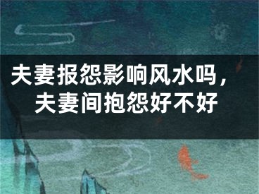夫妻报怨影响风水吗，夫妻间抱怨好不好