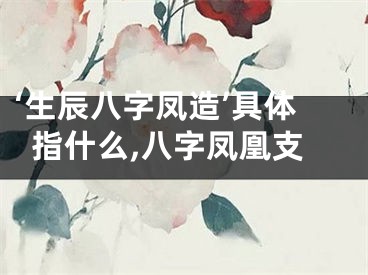 ‘生辰八字凤造’具体指什么,八字凤凰支