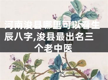 河南浚县哪里可以看生辰八字,浚县最出名三个老中医