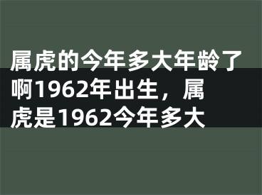 属虎的今年多大年龄了啊1962年出生，属虎是1962今年多大