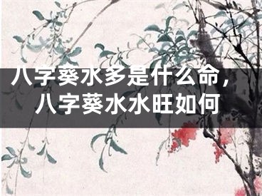 八字葵水多是什么命，八字葵水水旺如何