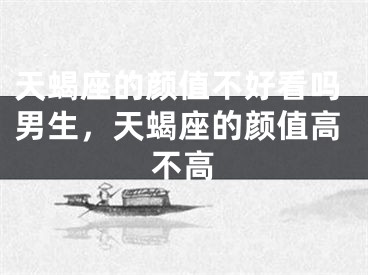 天蝎座的颜值不好看吗男生，天蝎座的颜值高不高