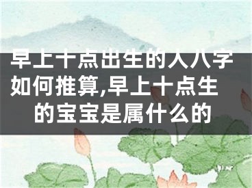早上十点出生的人八字如何推算,早上十点生的宝宝是属什么的