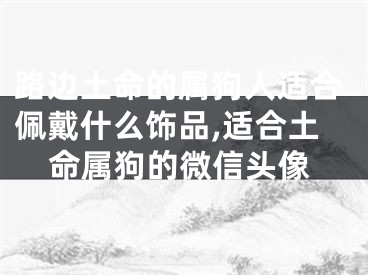 路边土命的属狗人适合佩戴什么饰品,适合土命属狗的微信头像