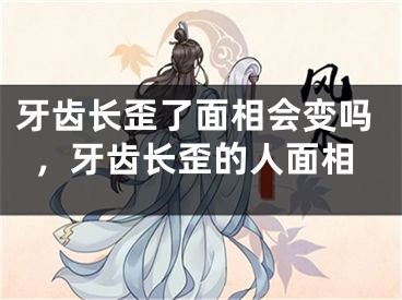 牙齿长歪了面相会变吗，牙齿长歪的人面相