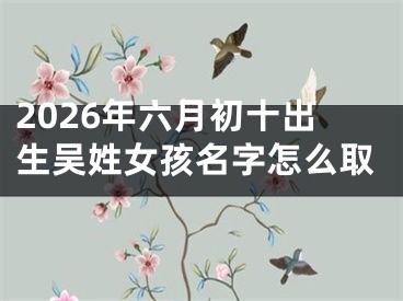 2026年六月初十出生吴姓女孩名字怎么取