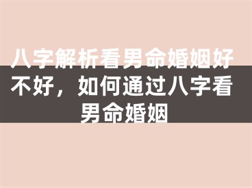 八字解析看男命婚姻好不好，如何通过八字看男命婚姻