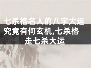 七杀格名人的八字大运究竟有何玄机,七杀格走七杀大运