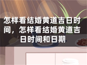怎样看结婚黄道吉日时间，怎样看结婚黄道吉日时间和日期