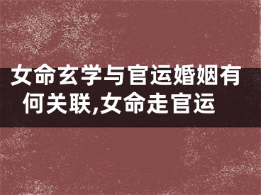 女命玄学与官运婚姻有何关联,女命走官运
