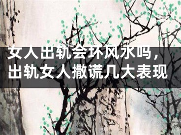 女人出轨会坏风水吗，出轨女人撒谎几大表现