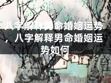 八字解释男命婚姻运势，八字解释男命婚姻运势如何