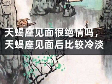 天蝎座见面很绝情吗，天蝎座见面后比较冷淡
