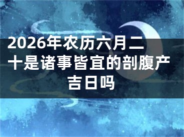 2026年农历六月二十是诸事皆宜的剖腹产吉日吗