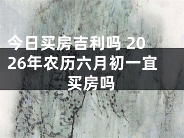 今日买房吉利吗 2026年农历六月初一宜买房吗