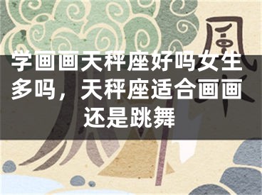 学画画天秤座好吗女生多吗，天秤座适合画画还是跳舞
