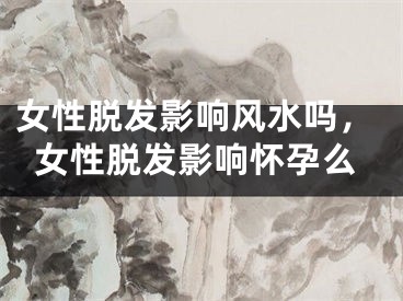 女性脱发影响风水吗,女性脱发影响怀孕么
