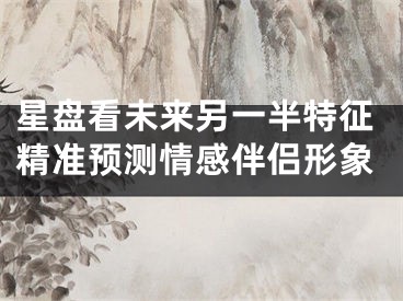 星盘看未来另一半特征精准预测情感伴侣形象