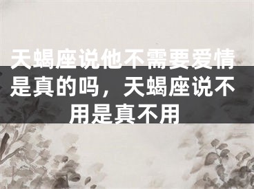 天蝎座说他不需要爱情是真的吗，天蝎座说不用是真不用