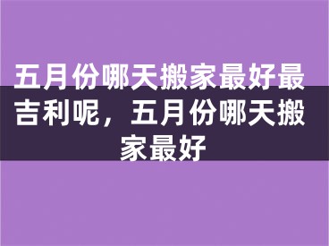 五月份哪天搬家最好最吉利呢，五月份哪天搬家最好