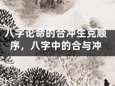八字论命的合冲生克顺序，八字中的合与冲