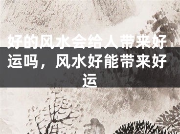 好的风水会给人带来好运吗，风水好能带来好运
