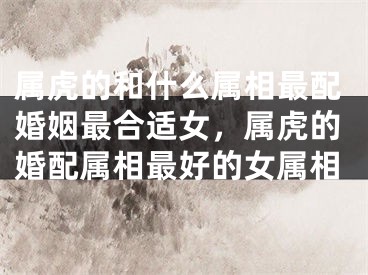 属虎的和什么属相最配婚姻最合适女，属虎的婚配属相最好的女属相
