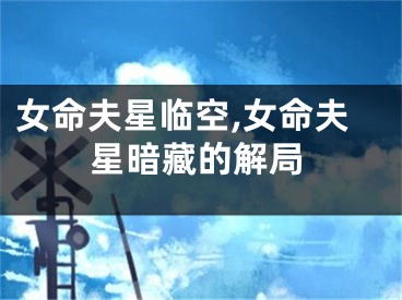 女命夫星临空,女命夫星暗藏的解局