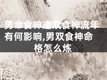 男命食神逢双食神流年有何影响,男双食神命格怎么炼