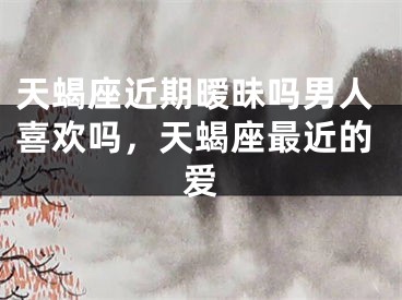 天蝎座近期暧昧吗男人喜欢吗,天蝎座最近的爱