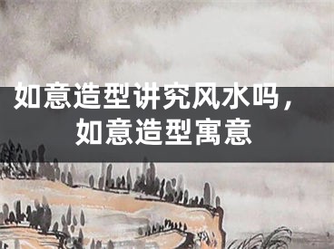 如意造型讲究风水吗，如意造型寓意