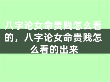 八字论女命贵贱怎么看的，八字论女命贵贱怎么看的出来