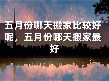 五月份哪天搬家比较好呢，五月份哪天搬家最好