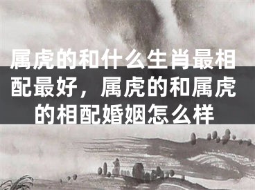 属虎的和什么生肖最相配最好，属虎的和属虎的相配婚姻怎么样