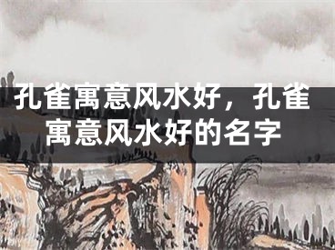 孔雀寓意风水好，孔雀寓意风水好的名字
