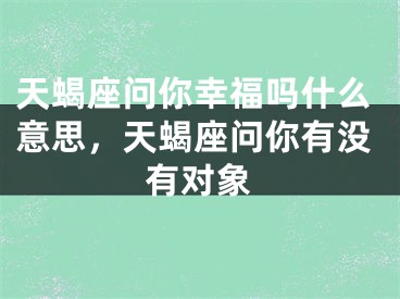 天蝎座问你幸福吗什么意思，天蝎座问你有没有对象