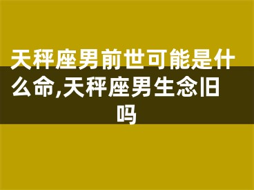 天秤座男前世可能是什么命,天秤座男生念旧吗