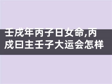 壬戌年丙子日女命,丙戍曰主壬子大运会怎样