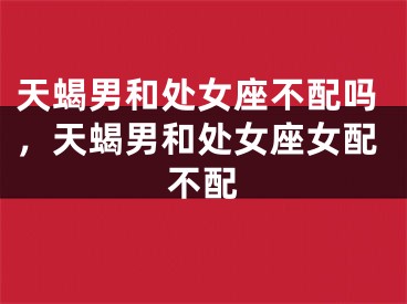 天蝎男和处女座不配吗，天蝎男和处女座女配不配