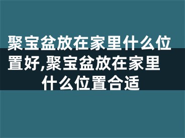 聚宝盆放在家里什么位置好,聚宝盆放在家里什么位置合适